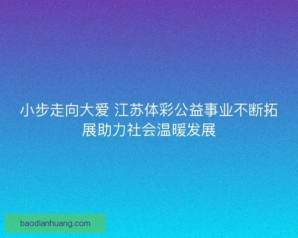 小步走向大爱 江苏体彩公益事业不断拓展助力社会温暖发展