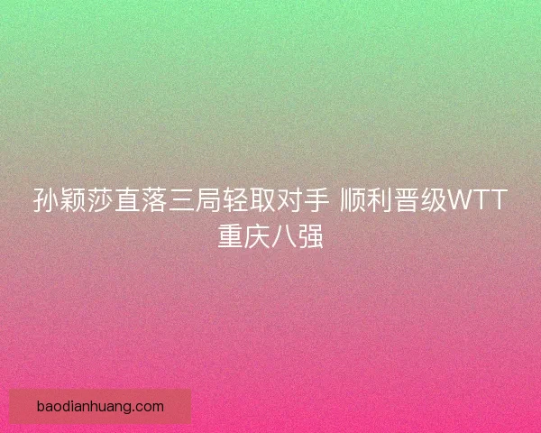 孙颖莎直落三局轻取对手 顺利晋级WTT重庆八强