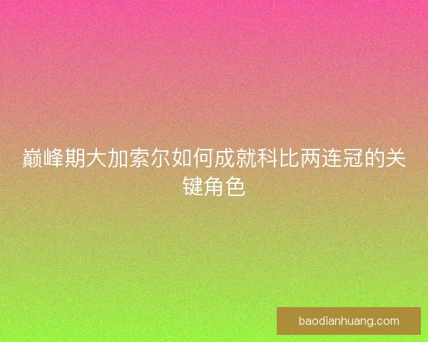 巅峰期大加索尔如何成就科比两连冠的关键角色 巅峰期大加索尔如何成就科比两连冠的关键角色