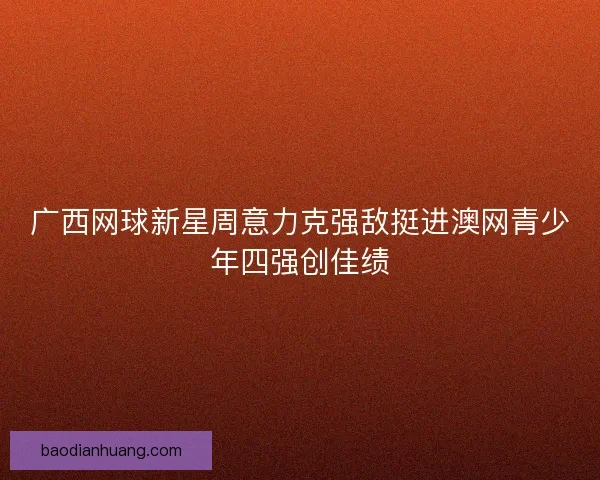 广西网球新星周意力克强敌挺进澳网青少年四强创佳绩