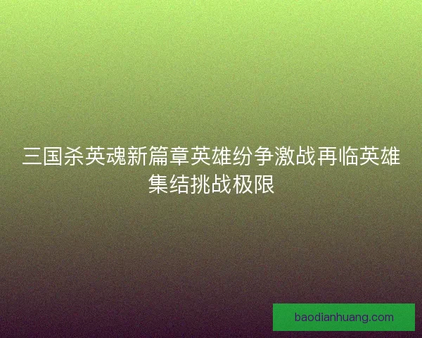 三国杀英魂新篇章英雄纷争激战再临英雄集结挑战极限