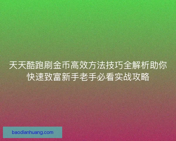 天天酷跑刷金币高效方法技巧全解析助你快速致富新手老手必看实战攻略