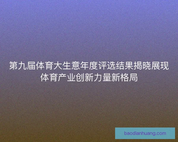 第九届体育大生意年度评选结果揭晓展现体育产业创新力量新格局